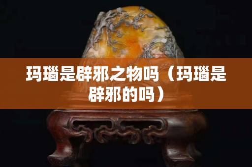 瑪瑙是辟邪之物嗎（瑪瑙是辟邪的嗎）