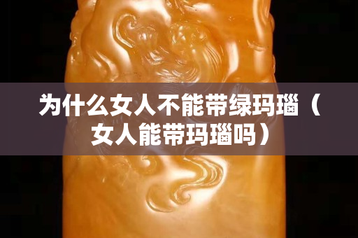 為什么女人不能帶綠瑪瑙（女人能帶瑪瑙嗎）