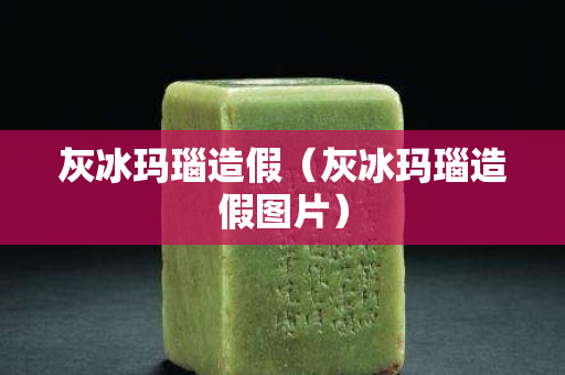 灰冰瑪瑙造假（灰冰瑪瑙造假圖片）