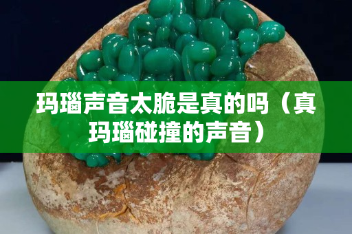 瑪瑙聲音太脆是真的嗎（真瑪瑙碰撞的聲音）