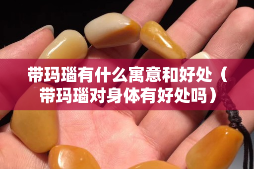 帶瑪瑙有什么寓意和好處（帶瑪瑙對(duì)身體有好處嗎）