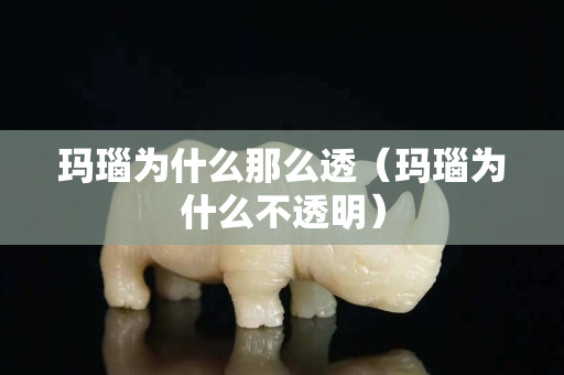 瑪瑙為什么那么透（瑪瑙為什么不透明）