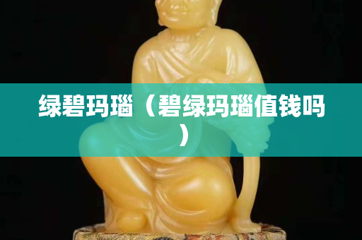 綠碧瑪瑙（碧綠瑪瑙值錢嗎）
