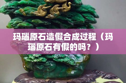 瑪瑙原石造假合成過程（瑪瑙原石有假的嗎？）