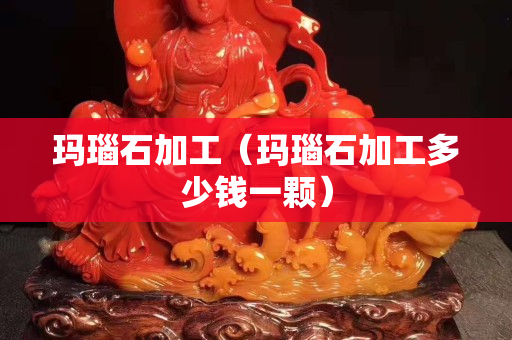 瑪瑙石加工（瑪瑙石加工多少錢一顆）
