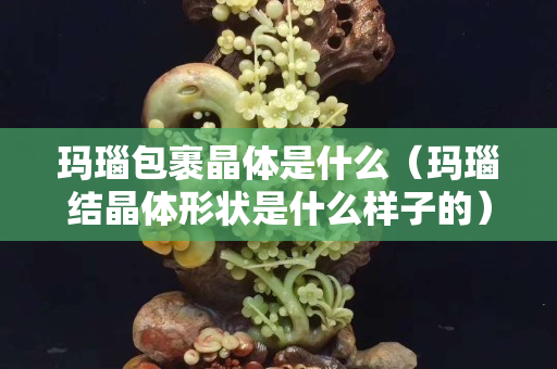 瑪瑙包裹晶體是什么（瑪瑙結晶體形狀是什么樣子的）