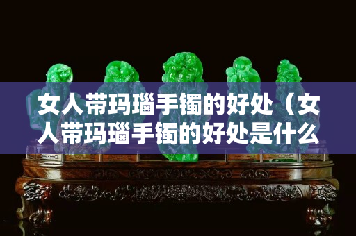 女人帶瑪瑙手鐲的好處（女人帶瑪瑙手鐲的好處是什么）
