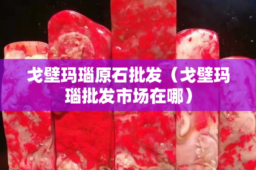 戈壁瑪瑙原石批發(fā)（戈壁瑪瑙批發(fā)市場(chǎng)在哪）