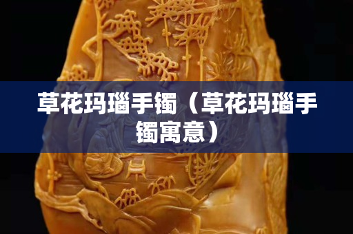 草花瑪瑙手鐲（草花瑪瑙手鐲寓意）