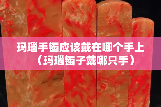 瑪瑙手鐲應該戴在哪個手上（瑪瑙鐲子戴哪只手）