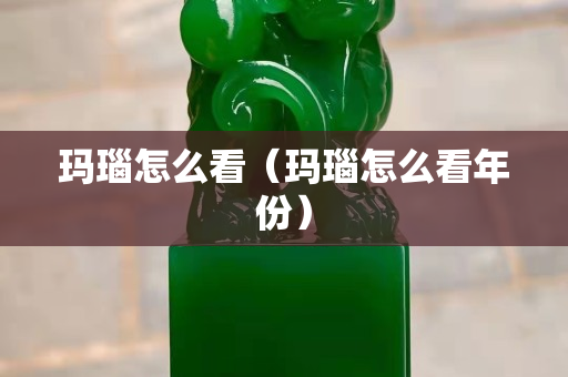 瑪瑙怎么看（瑪瑙怎么看年份）