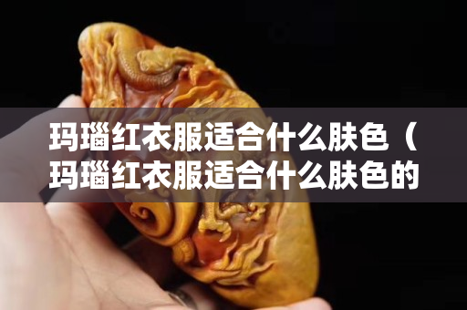 瑪瑙紅衣服適合什么膚色（瑪瑙紅衣服適合什么膚色的人穿）