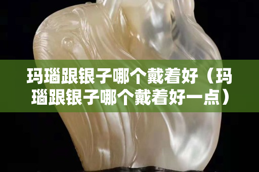 瑪瑙跟銀子哪個戴著好（瑪瑙跟銀子哪個戴著好一點）