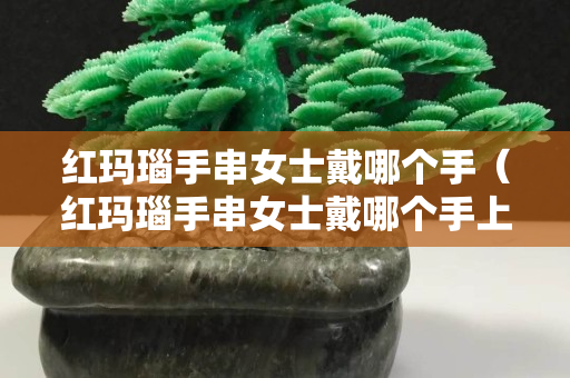 紅瑪瑙手串女士戴哪個手（紅瑪瑙手串女士戴哪個手上好）