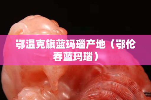 鄂溫克旗藍瑪瑙產地（鄂倫春藍瑪瑙）