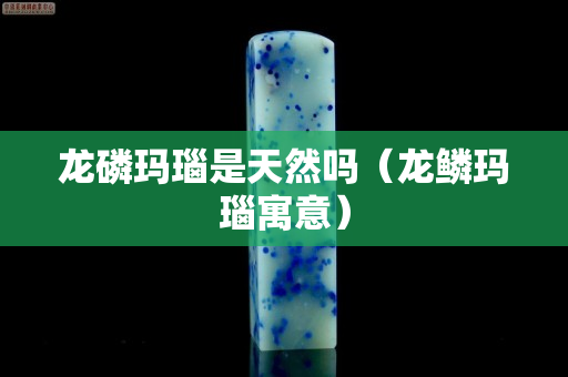 龍磷瑪瑙是天然嗎（龍鱗瑪瑙寓意）