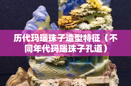 歷代瑪瑙珠子造型特征（不同年代瑪瑙珠子孔道）