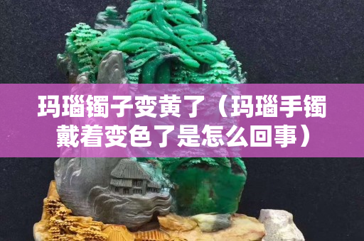 瑪瑙鐲子變黃了（瑪瑙手鐲戴著變色了是怎么回事）