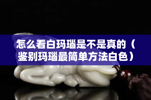 怎么看白瑪瑙是不是真的（鑒別瑪瑙最簡單方法白色）
