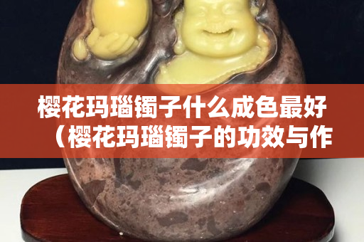 櫻花瑪瑙鐲子什么成色最好（櫻花瑪瑙鐲子的功效與作用）