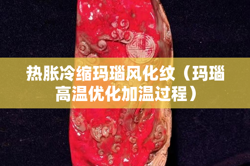 熱脹冷縮瑪瑙風化紋（瑪瑙高溫優化加溫過程）