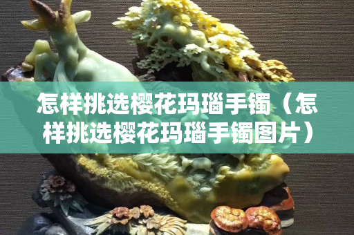 怎樣挑選櫻花瑪瑙手鐲（怎樣挑選櫻花瑪瑙手鐲圖片）