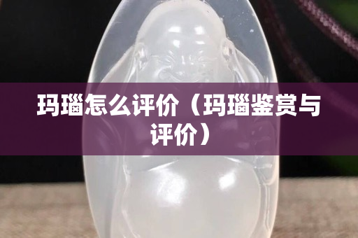 瑪瑙怎么評價（瑪瑙鑒賞與評價）