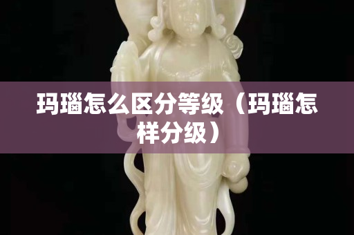 瑪瑙怎么區分等級（瑪瑙怎樣分級）
