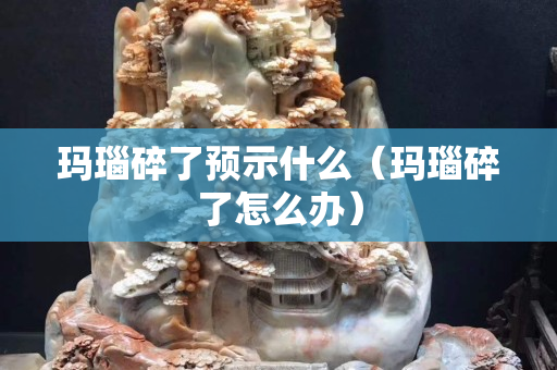 瑪瑙碎了預示什么（瑪瑙碎了怎么辦）