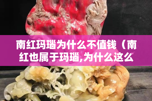 南紅瑪瑙為什么不值錢（南紅也屬于瑪瑙,為什么這么貴）
