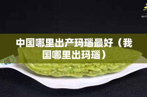 中國哪里出產(chǎn)瑪瑙最好（我國哪里出瑪瑙）