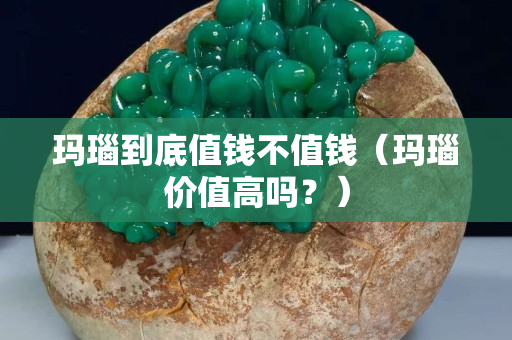 瑪瑙到底值錢不值錢（瑪瑙價(jià)值高嗎？）