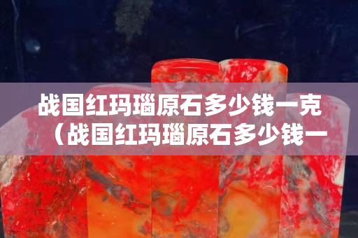 戰國紅瑪瑙原石多少錢一克（戰國紅瑪瑙原石多少錢一斤）