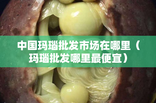 中國瑪瑙批發市場在哪里（瑪瑙批發哪里最便宜）