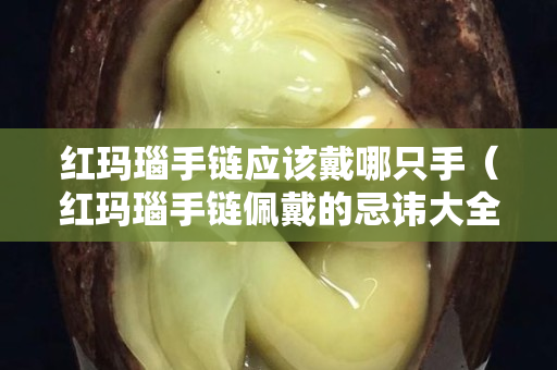 紅瑪瑙手鏈應(yīng)該戴哪只手（紅瑪瑙手鏈佩戴的忌諱大全!）