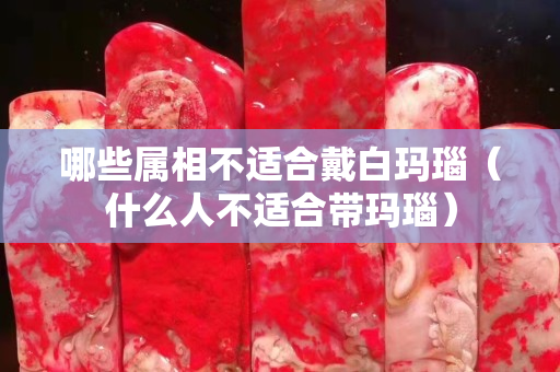 哪些屬相不適合戴白瑪瑙（什么人不適合帶瑪瑙）