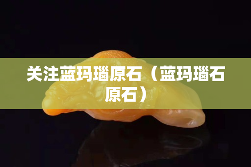 關(guān)注藍(lán)瑪瑙原石（藍(lán)瑪瑙石原石）