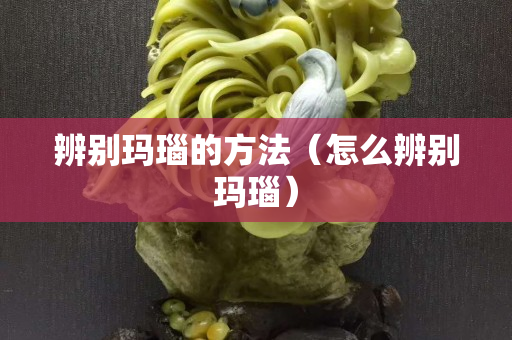 辨別瑪瑙的方法（怎么辨別瑪瑙）