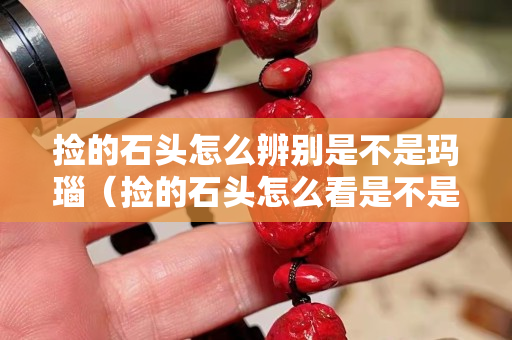 撿的石頭怎么辨別是不是瑪瑙（撿的石頭怎么看是不是玉）