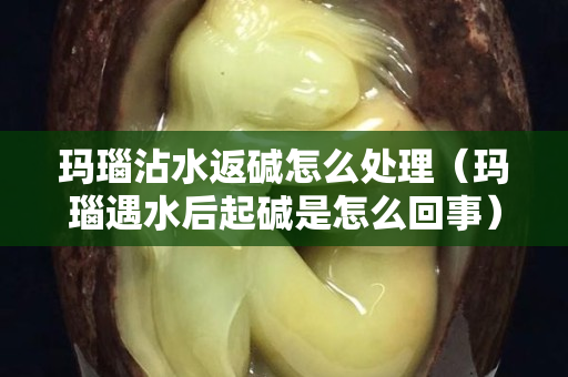 瑪瑙沾水返堿怎么處理（瑪瑙遇水后起堿是怎么回事）