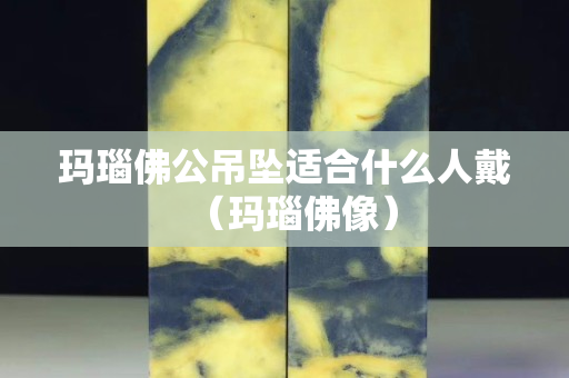 瑪瑙佛公吊墜適合什么人戴（瑪瑙佛像）