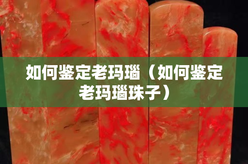 如何鑒定老瑪瑙（如何鑒定老瑪瑙珠子）
