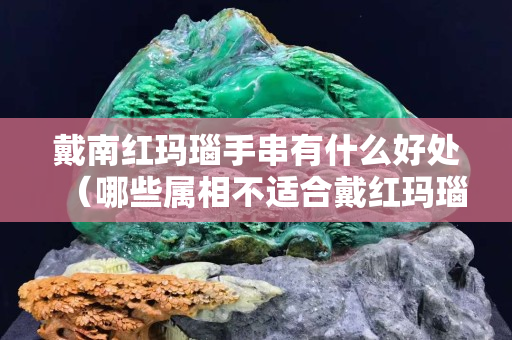 戴南紅瑪瑙手串有什么好處（哪些屬相不適合戴紅瑪瑙）