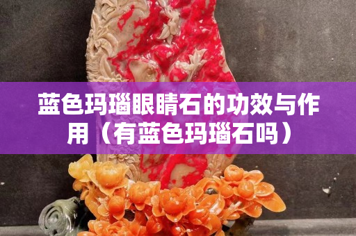 藍色瑪瑙眼睛石的功效與作用（有藍色瑪瑙石嗎）