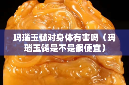 瑪瑙玉髓對身體有害嗎（瑪瑙玉髓是不是很便宜）