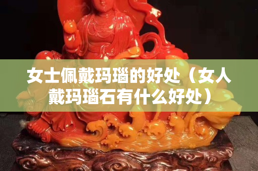 女士佩戴瑪瑙的好處（女人戴瑪瑙石有什么好處）