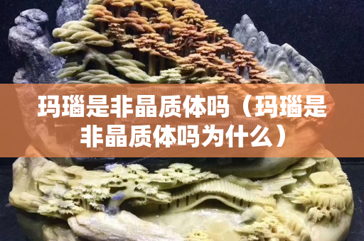 瑪瑙是非晶質體嗎（瑪瑙是非晶質體嗎為什么）