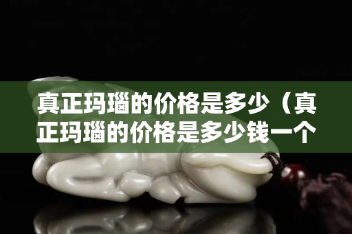 真正瑪瑙的價格是多少（真正瑪瑙的價格是多少錢一個）