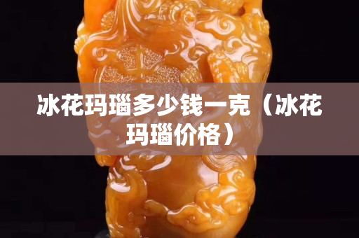 冰花瑪瑙多少錢一克（冰花瑪瑙價格）