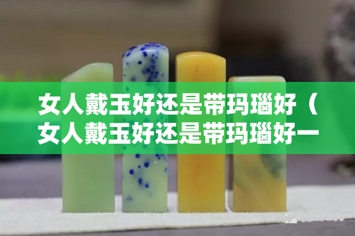 女人戴玉好還是帶瑪瑙好（女人戴玉好還是帶瑪瑙好一點(diǎn)）